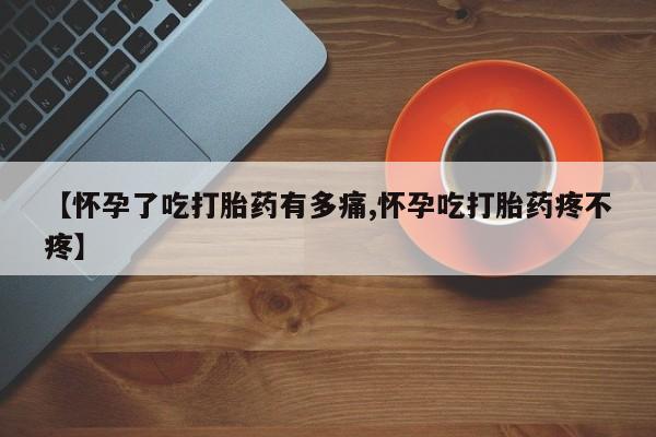 求买打胎药微信号【怀孕了吃打胎药有多痛,怀孕吃打胎药疼不疼】