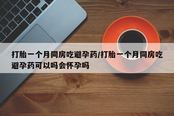 求买打胎药微信号打胎一个月同房吃避孕药/打胎一个月同房吃避孕药可以吗会怀孕吗