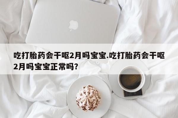 求买打胎药微信号吃打胎药会干呕2月吗宝宝.吃打胎药会干呕2月吗宝宝正常吗？