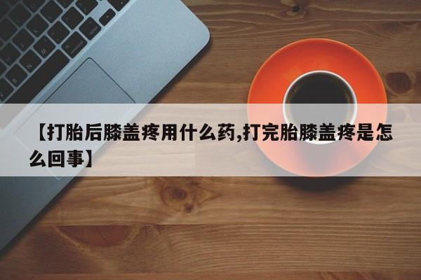 求买打胎药微信号【打胎后膝盖疼用什么药,打完胎膝盖疼是怎么回事】