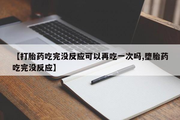 求买打胎药微信号【打胎药吃完没反应可以再吃一次吗,堕胎药吃完没反应】