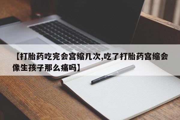 求买打胎药微信号【打胎药吃完会宫缩几次,吃了打胎药宫缩会像生孩子那么痛吗】