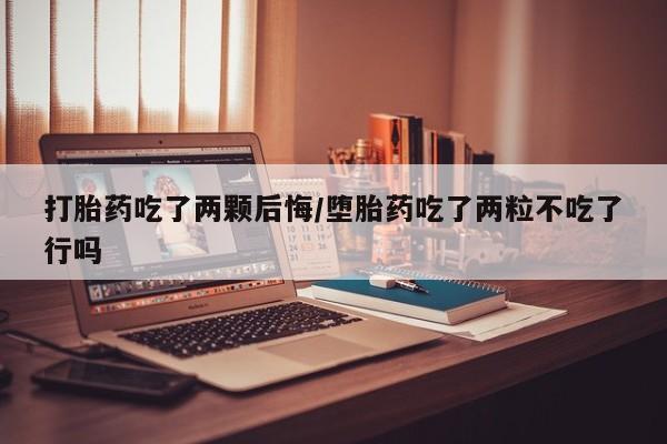 求买打胎药微信号打胎药吃了两颗后悔/堕胎药吃了两粒不吃了行吗