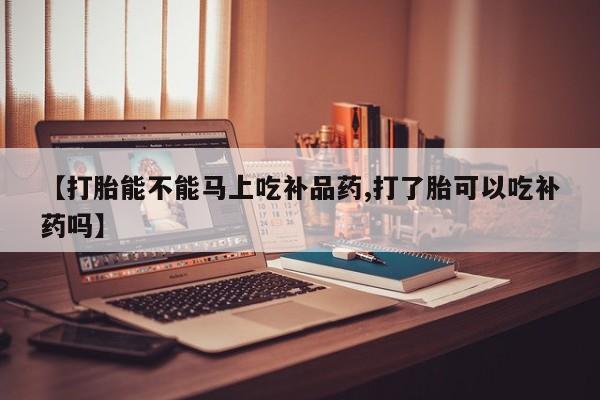 求买打胎药微信号【打胎能不能马上吃补品药,打了胎可以吃补药吗】